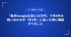 『毎月Google広告に10万円』で月5件の問い合わせが『月1件』に減った時に確認すべきこと