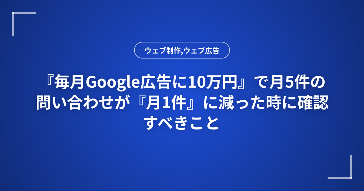 『毎月Google広告に10万円』で月5件の問い合わせが『月1件』に減った時に確認すべきこと