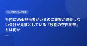 社内にWeb担当者がいるのに集客が改善しない会社が見落としている『役割の空白地帯』とは何か