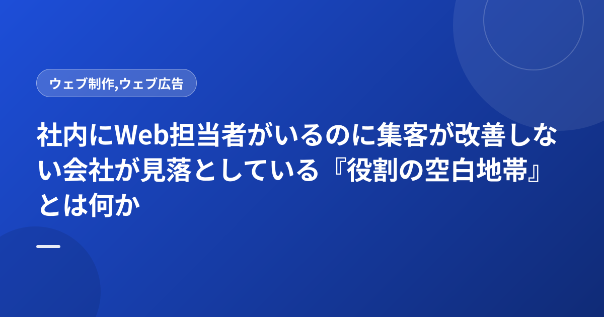 社内にWeb担当者がいるのに集客が改善しない会社が見落としている『役割の空白地帯』とは何か