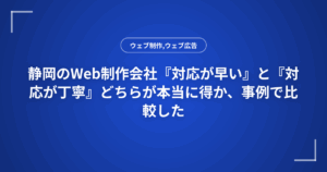 静岡のWeb制作会社『対応が早い』と『対応が丁寧』どちらが本当に得か、事例で比較した