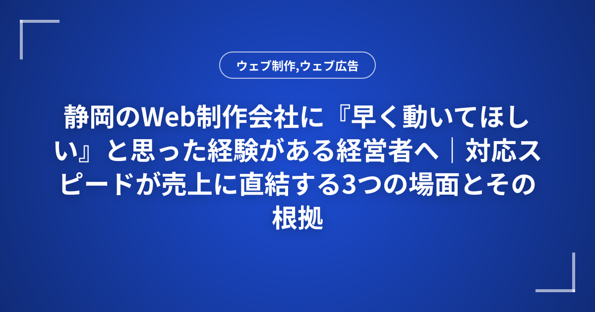 静岡のWeb制作会社に『早く動いてほしい』と思った経験がある経営者へ｜対応スピードが売上に直結する3つの場面とその根拠