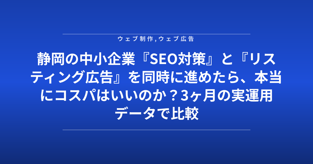静岡の中小企業『SEO対策』と『リスティング広告』を同時に進めたら、本当にコスパはいいのか？3ヶ月の実運用データで比較