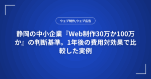 静岡の中小企業『Web制作30万か100万か』の判断基準。1年後の費用対効果で比較した実例