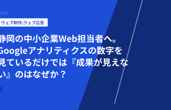 静岡の中小企業Web担当者へ。Googleアナリティクスの数字を見ているだけでは『成果が見えない』のはなぜか？