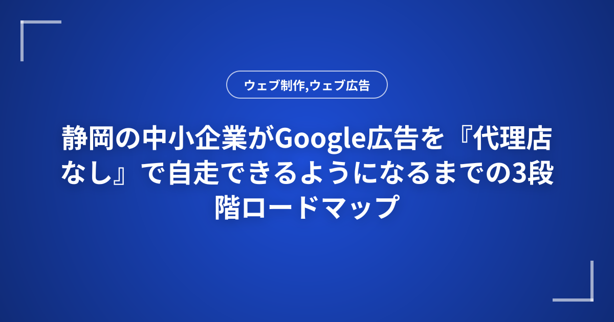 静岡の中小企業がGoogle広告を『代理店なし』で自走できるようになるまでの3段階ロードマップ