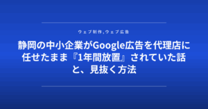静岡の中小企業がGoogle広告を代理店に任せたまま『1年間放置』されていた話と、見抜く方法