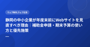 静岡の中小企業が年度末前にWebサイトを見直すべき理由｜補助金申請・期末予算の使い方と優先施策