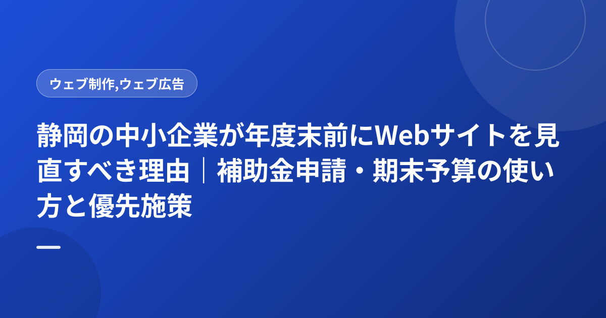 静岡の中小企業が年度末前にWebサイトを見直すべき理由｜補助金申請・期末予算の使い方と優先施策