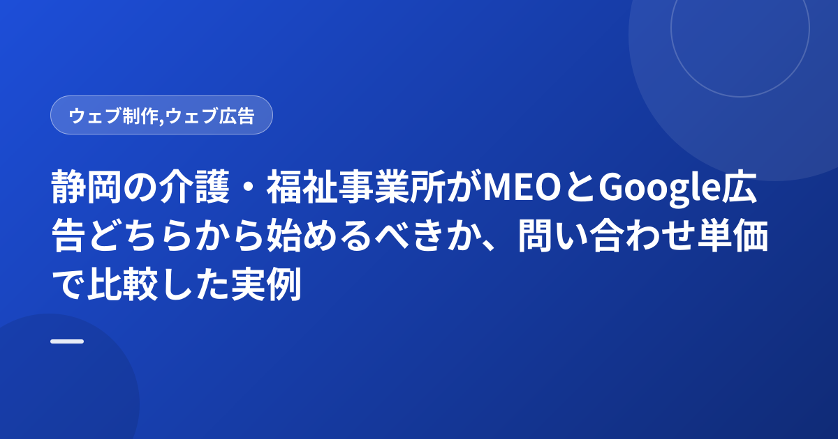 静岡の介護・福祉事業所がMEOとGoogle広告どちらから始めるべきか、問い合わせ単価で比較した実例