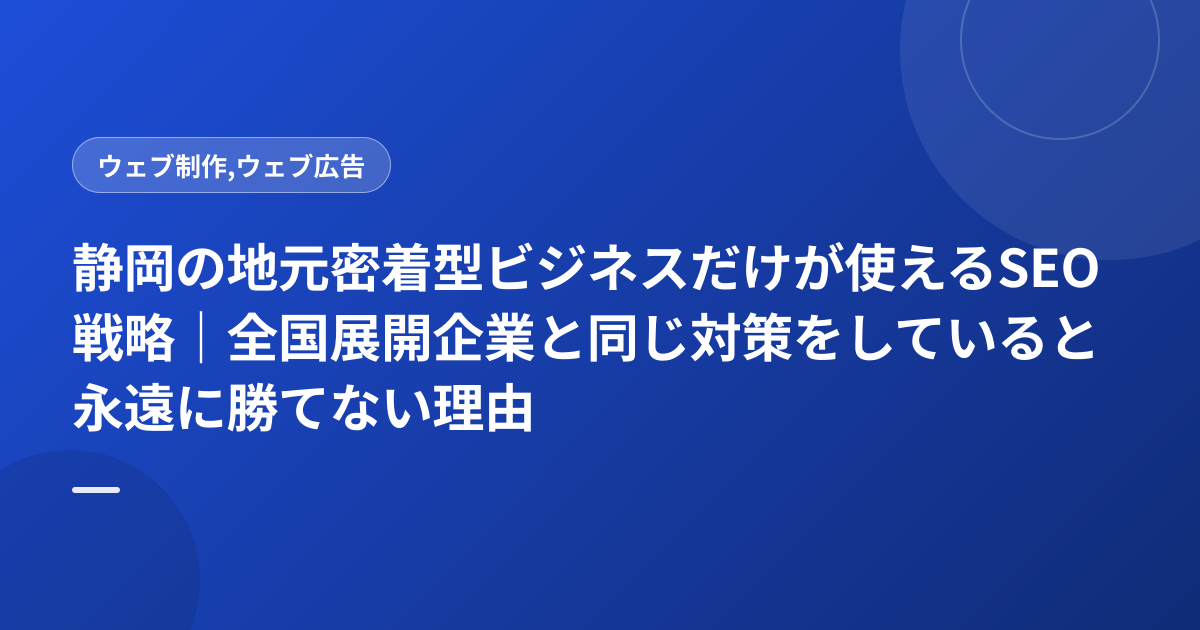 静岡の地元密着型ビジネスだけが使えるSEO戦略｜全国展開企業と同じ対策をしていると永遠に勝てない理由