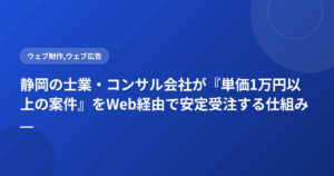 静岡の士業・コンサル会社が『単価1万円以上の案件』をWeb経由で安定受注する仕組み