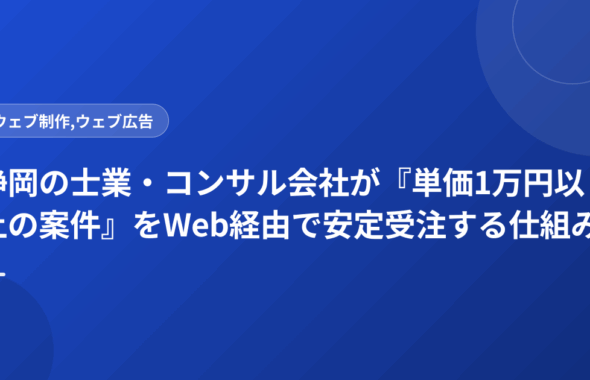 静岡の士業・コンサル会社が『単価1万円以上の案件』をWeb経由で安定受注する仕組み