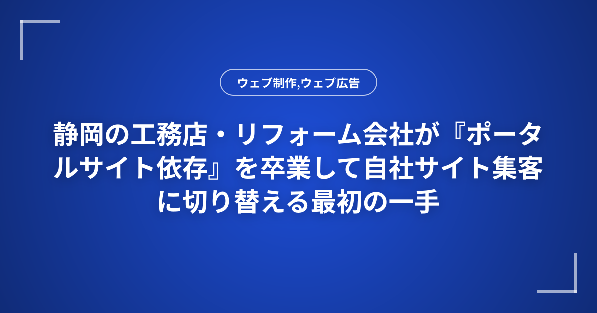 静岡の工務店・リフォーム会社が『ポータルサイト依存』を卒業して自社サイト集客に切り替える最初の一手