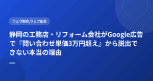 静岡の工務店・リフォーム会社がGoogle広告で『問い合わせ単価3万円超え』から脱出できない本当の理由
