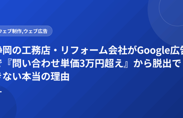 静岡の工務店・リフォーム会社がGoogle広告で『問い合わせ単価3万円超え』から脱出できない本当の理由