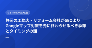 静岡の工務店・リフォーム会社がSEOよりGoogleマップ対策を先に終わらせるべき季節とタイミングの話