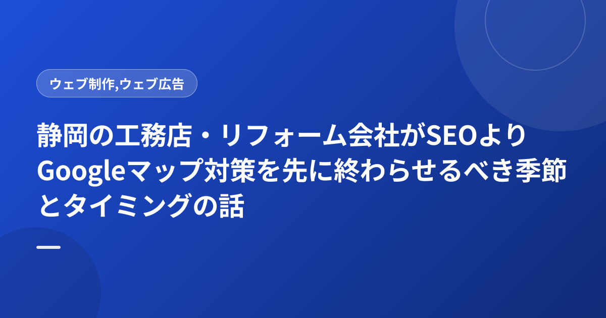 静岡の工務店・リフォーム会社がSEOよりGoogleマップ対策を先に終わらせるべき季節とタイミングの話