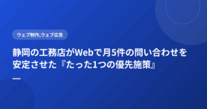 静岡の工務店がWebで月5件の問い合わせを安定させた『たった1つの優先施策』