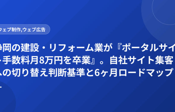 静岡の建設・リフォーム業が『ポータルサイト手数料月8万円を卒業』。自社サイト集客への切り替え判断基準と6ヶ月ロードマップ