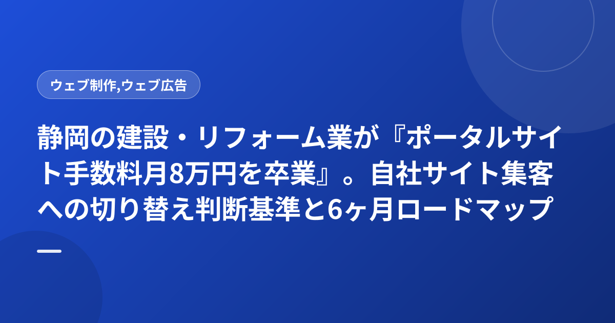 静岡の建設・リフォーム業が『ポータルサイト手数料月8万円を卒業』。自社サイト集客への切り替え判断基準と6ヶ月ロードマップ