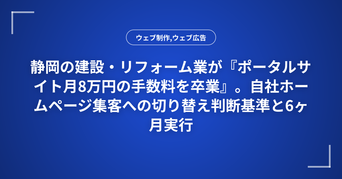静岡の建設・リフォーム業が『ポータルサイト月8万円の手数料を卒業』。自社ホームページ集客への切り替え判断基準と6ヶ月実行ロードマップ