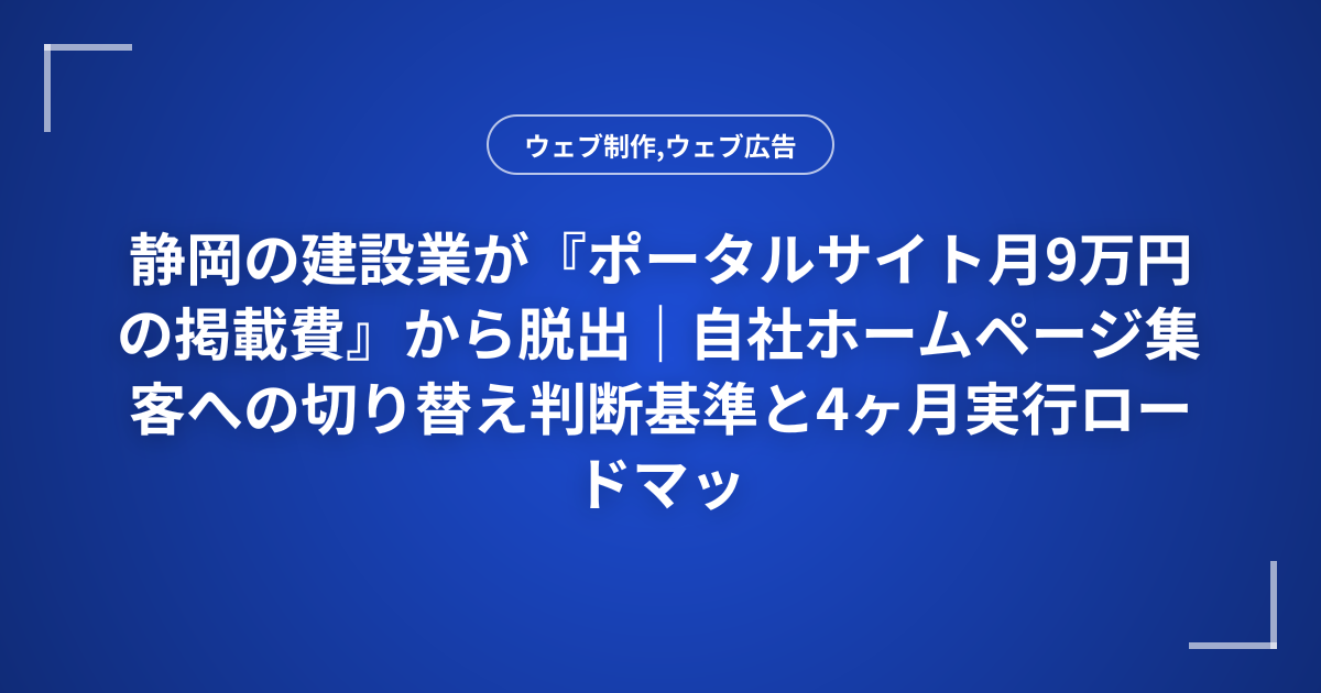 静岡の建設業が『ポータルサイト月9万円の掲載費』から脱出｜自社ホームページ集客への切り替え判断基準と4ヶ月実行ロードマップ