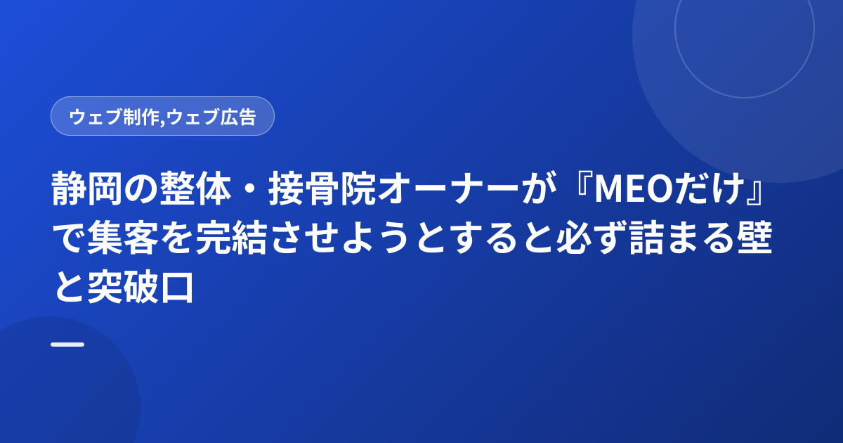 静岡の整体・接骨院オーナーが『MEOだけ』で集客を完結させようとすると必ず詰まる壁と突破口