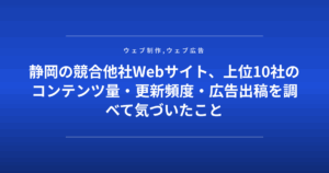 静岡の競合他社Webサイト、上位10社のコンテンツ量・更新頻度・広告出稿を調べて気づいたこと