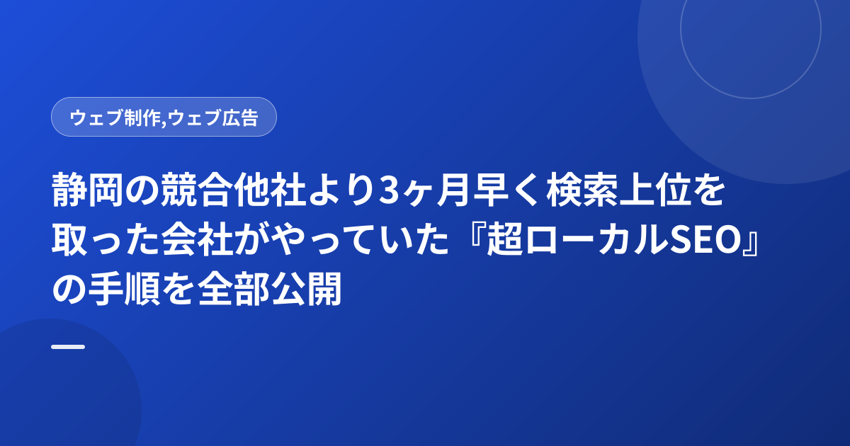 静岡の競合他社より3ヶ月早く検索上位を取った会社がやっていた『超ローカルSEO』の手順を全部公開