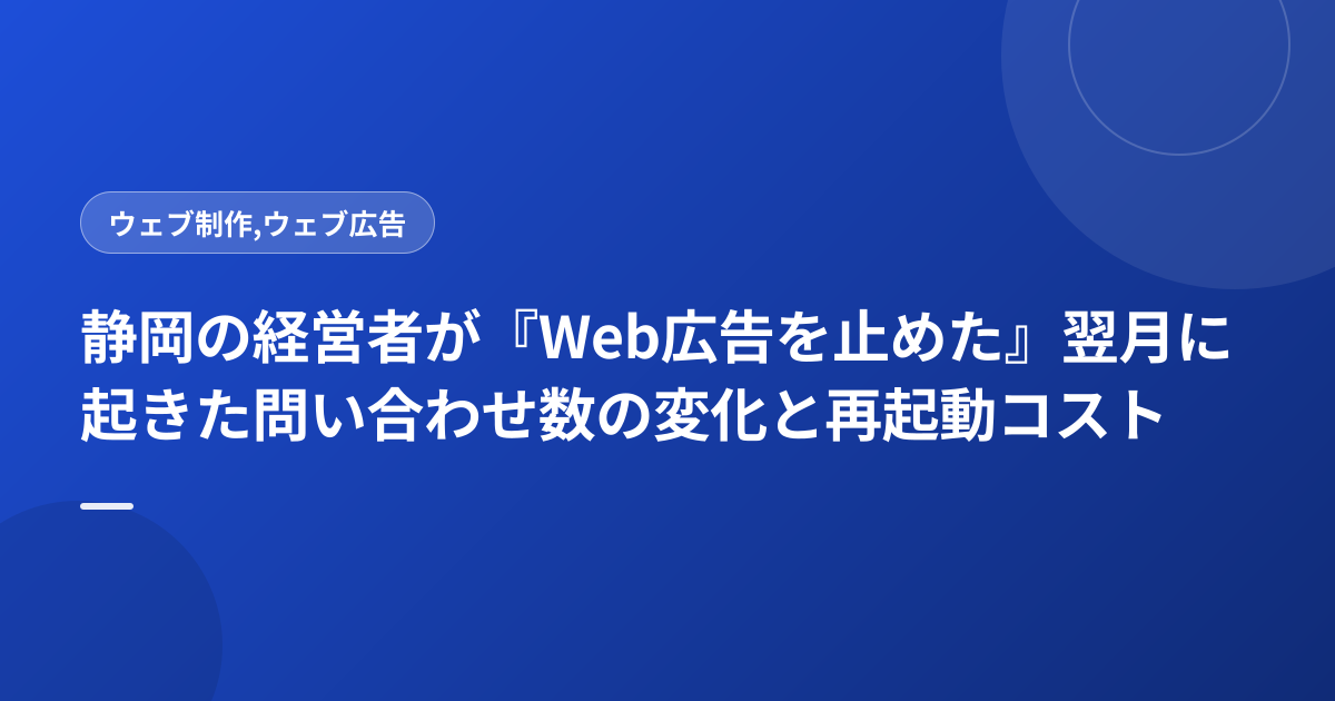 静岡の経営者が『Web広告を止めた』翌月に起きた問い合わせ数の変化と再起動コスト