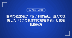 静岡の経営者が『安い制作会社』選んで後悔した『5つの具体的な被害事例』と業者見極め方
