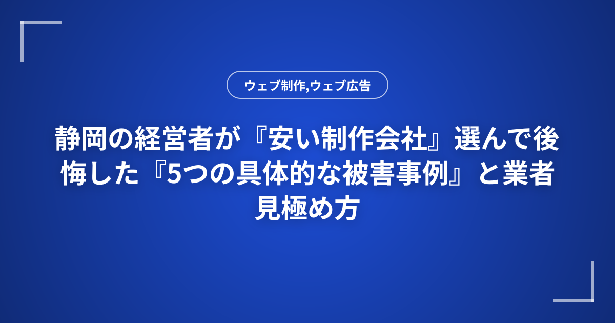 静岡の経営者が『安い制作会社』選んで後悔した『5つの具体的な被害事例』と業者見極め方