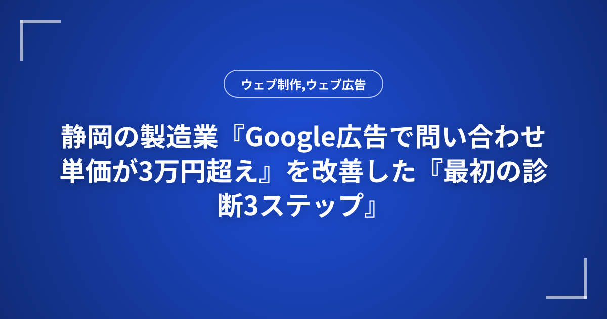 静岡の製造業『Google広告で問い合わせ単価が3万円超え』を改善した『最初の診断3ステップ』