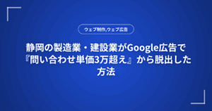 静岡の製造業・建設業がGoogle広告で『問い合わせ単価3万超え』から脱出した方法
