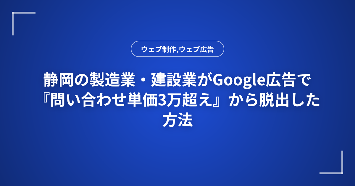 静岡の製造業・建設業がGoogle広告で『問い合わせ単価3万超え』から脱出した方法