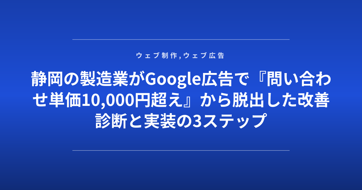 静岡の製造業がGoogle広告で『問い合わせ単価10,000円超え』から脱出した改善診断と実装の3ステップ