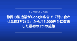 静岡の製造業がGoogle広告で『問い合わせ単価3万超え』から月5,000円台に改善した最初の3つの施策