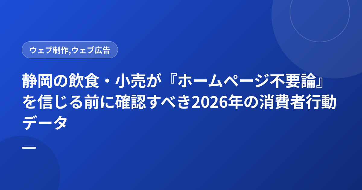静岡の飲食・小売が『ホームページ不要論』を信じる前に確認すべき2026年の消費者行動データ