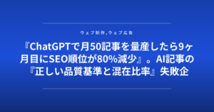 『ChatGPTで月50記事を量産したら9ヶ月目にSEO順位が80%減少』。AI記事の『正しい品質基準と混在比率』失敗企業が赤裸々に公開