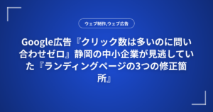 Google広告『クリック数は多いのに問い合わせゼロ』静岡の中小企業が見逃していた『ランディングページの3つの修正箇所』