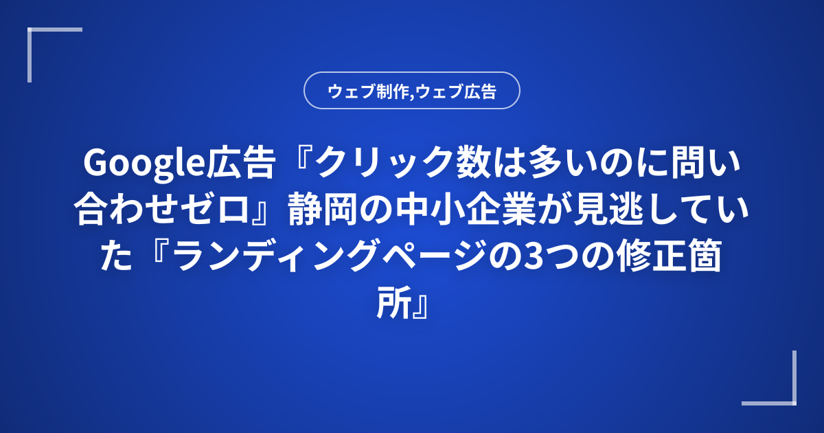 Google広告『クリック数は多いのに問い合わせゼロ』静岡の中小企業が見逃していた『ランディングページの3つの修正箇所』
