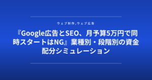 『Google広告とSEO、月予算5万円で同時スタートはNG』業種別・段階別の資金配分シミュレーション