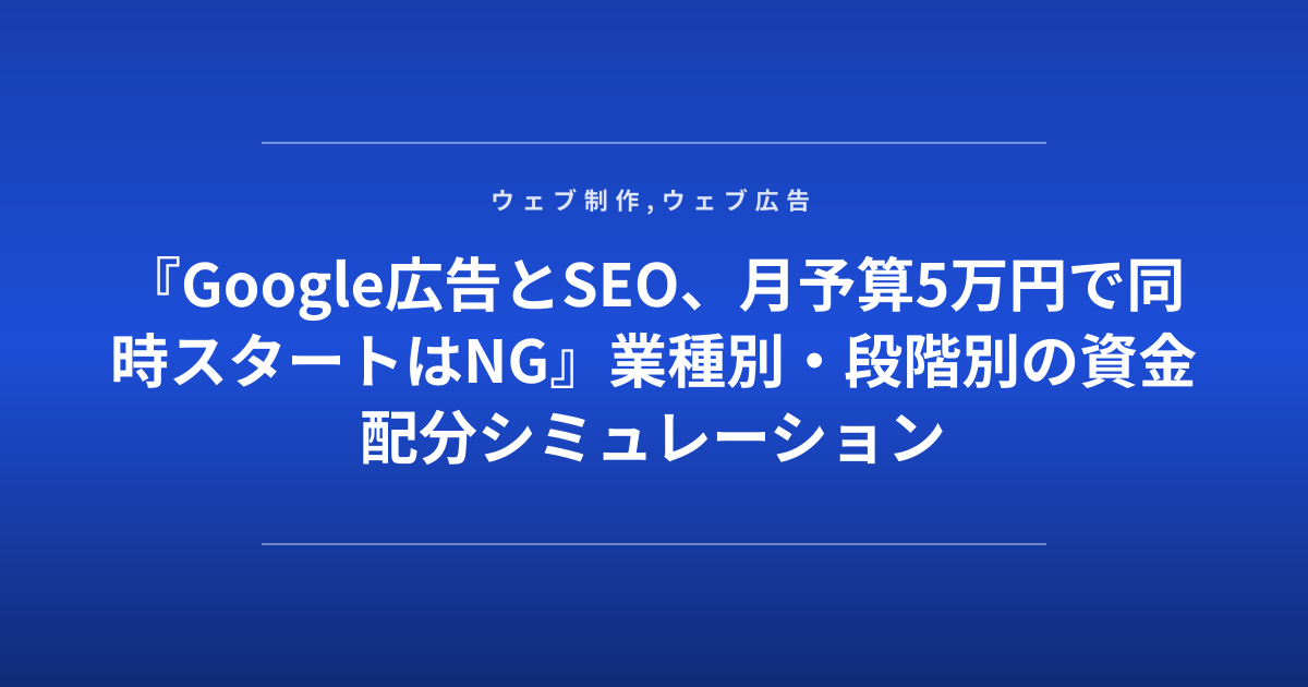 『Google広告とSEO、月予算5万円で同時スタートはNG』業種別・段階別の資金配分シミュレーション