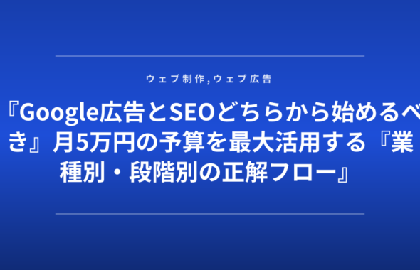 『Google広告とSEOどちらから始めるべき』月5万円の予算を最大活用する『業種別・段階別の正解フロー』