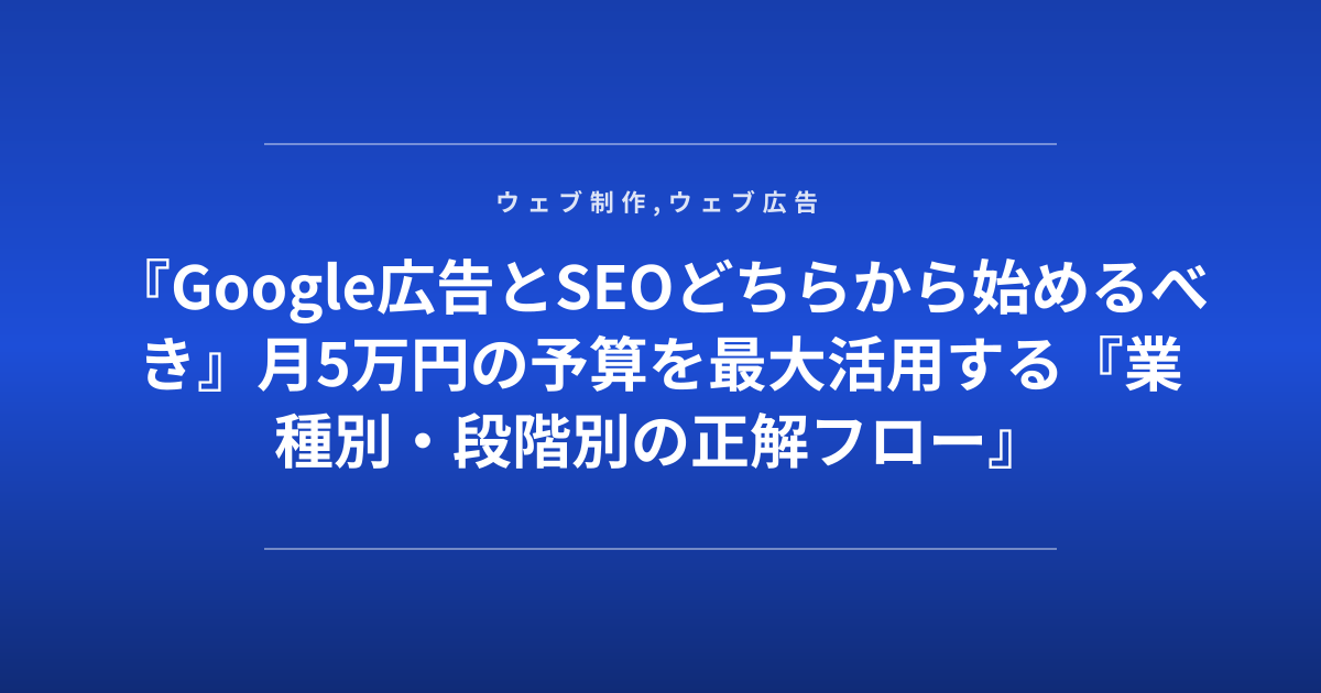 『Google広告とSEOどちらから始めるべき』月5万円の予算を最大活用する『業種別・段階別の正解フロー』