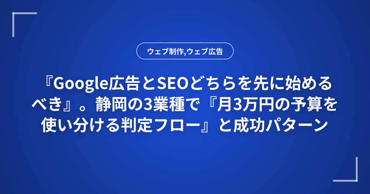 『Google広告とSEOどちらを先に始めるべき』。静岡の3業種で『月3万円の予算を使い分ける判定フロー』と成功パターン