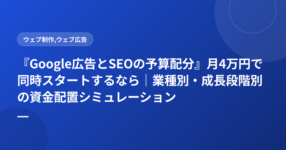 『Google広告とSEOの予算配分』月4万円で同時スタートするなら｜業種別・成長段階別の資金配置シミュレーション