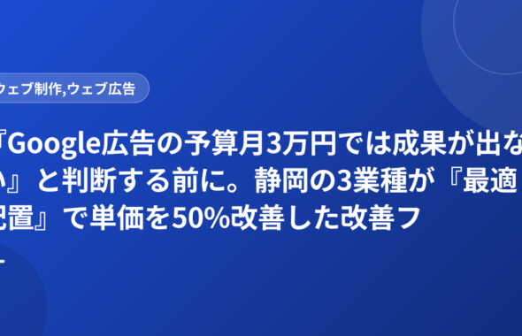 『Google広告の予算月3万円では成果が出ない』と判断する前に。静岡の3業種が『最適配置』で単価を50%改善した改善フロー