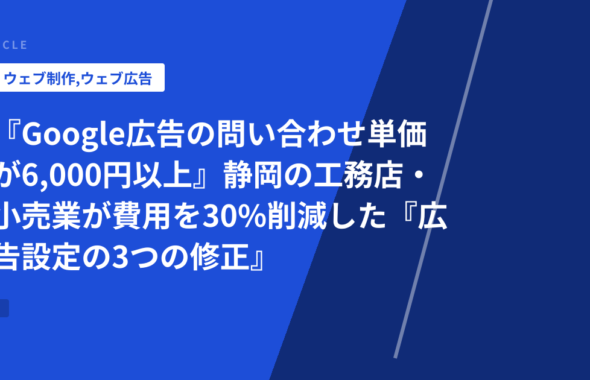 『Google広告の問い合わせ単価が6,000円以上』静岡の工務店・小売業が費用を30%削減した『広告設定の3つの修正』と実装手順